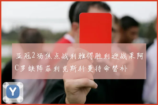 亚冠2场焦点战利雅得胜利迎战果阿C罗缺阵菲利克斯科曼待命替补