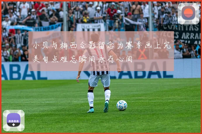 小贝与梅西合影留念为赛季画上完美句点难忘瞬间永存心间