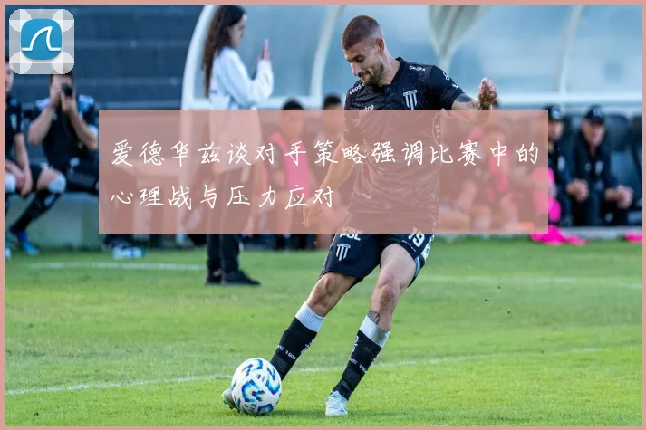 爱德华兹谈对手策略强调比赛中的心理战与压力应对