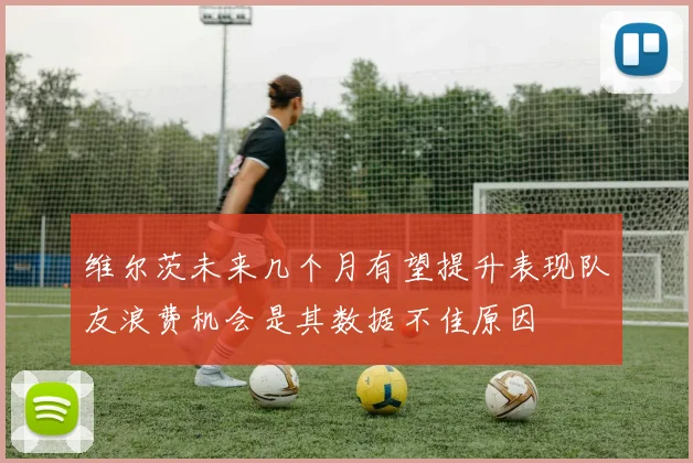 维尔茨未来几个月有望提升表现队友浪费机会是其数据不佳原因