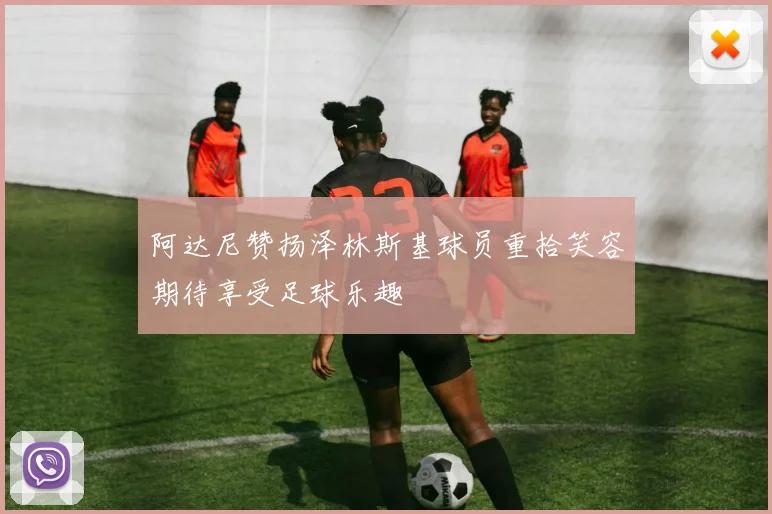 阿达尼赞扬泽林斯基球员重拾笑容期待享受足球乐趣