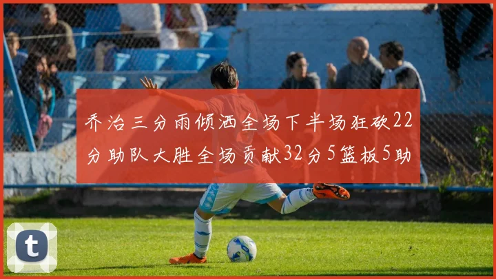 乔治三分雨倾洒全场下半场狂砍22分助队大胜全场贡献32分5篮板5助攻