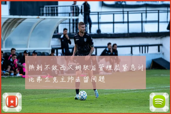热刺不敌西汉姆联后管理层紧急讨论弗兰克主帅去留问题