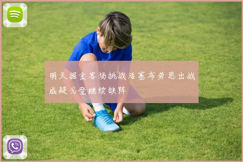 明天掘金客场挑战活塞布劳恩出战成疑戈登继续缺阵
