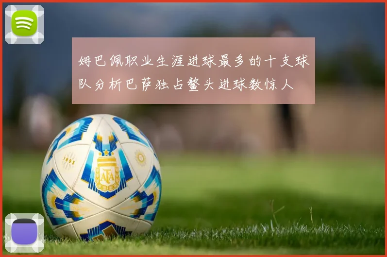 姆巴佩职业生涯进球最多的十支球队分析巴萨独占鳌头进球数惊人