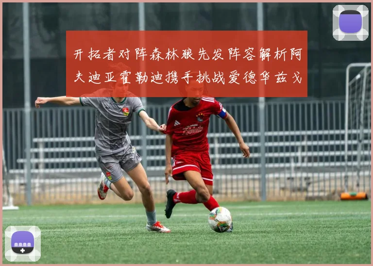 开拓者对阵森林狼先发阵容解析阿夫迪亚霍勒迪携手挑战爱德华兹戈贝尔