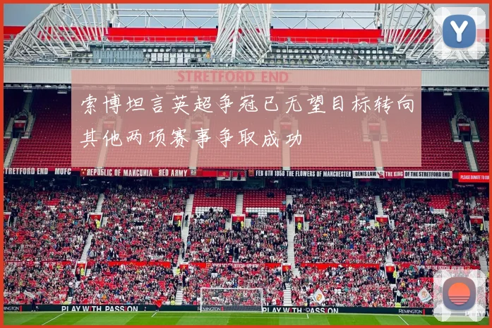 索博坦言英超争冠已无望目标转向其他两项赛事争取成功