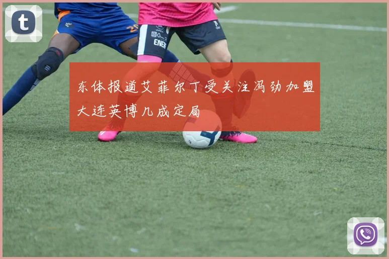 东体报道艾菲尔丁受关注冯劲加盟大连英博几成定局