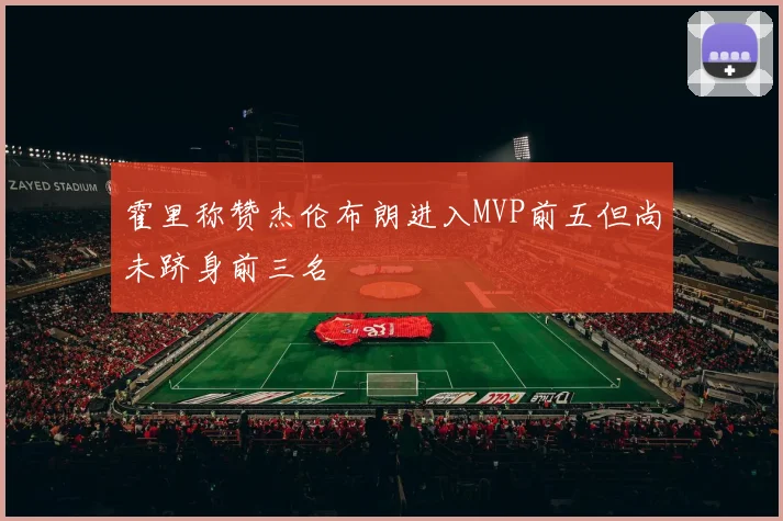 霍里称赞杰伦布朗进入MVP前五但尚未跻身前三名