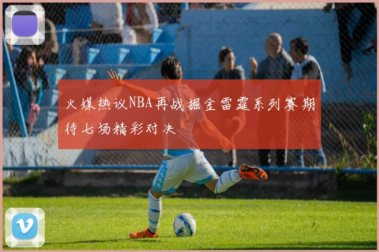 火媒热议NBA再战掘金雷霆系列赛期待七场精彩对决