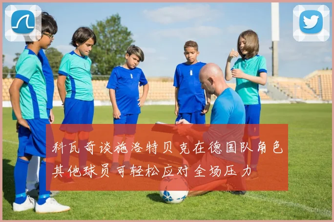 科瓦奇谈施洛特贝克在德国队角色其他球员可轻松应对全场压力