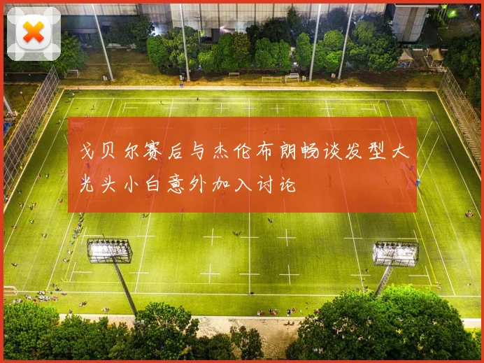 戈贝尔赛后与杰伦布朗畅谈发型大光头小白意外加入讨论