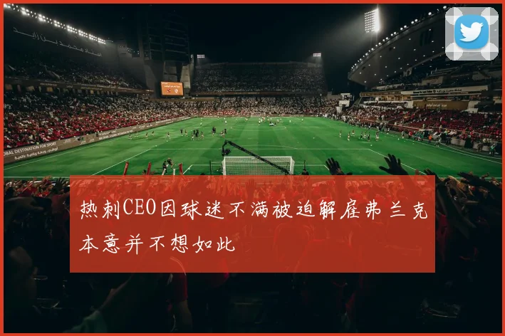 热刺CEO因球迷不满被迫解雇弗兰克本意并不想如此