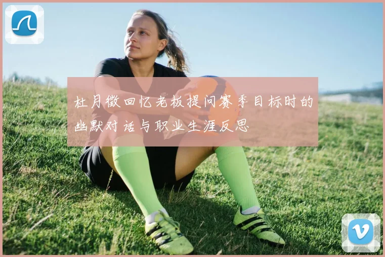 杜月徵回忆老板提问赛季目标时的幽默对话与职业生涯反思