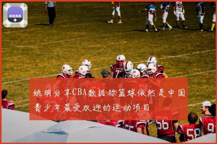 姚明分享CBA数据称篮球依然是中国青少年最受欢迎的运动项目
