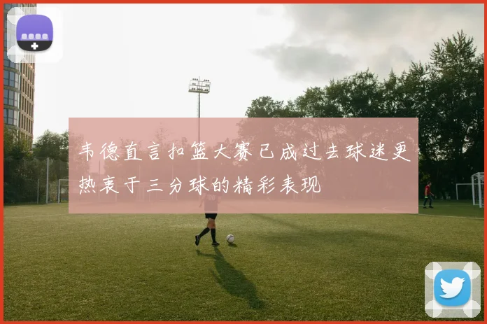 韦德直言扣篮大赛已成过去球迷更热衷于三分球的精彩表现