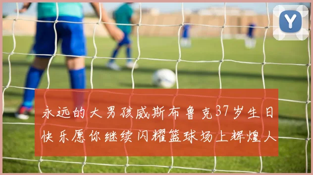永远的大男孩威斯布鲁克37岁生日快乐愿你继续闪耀篮球场上辉煌人生