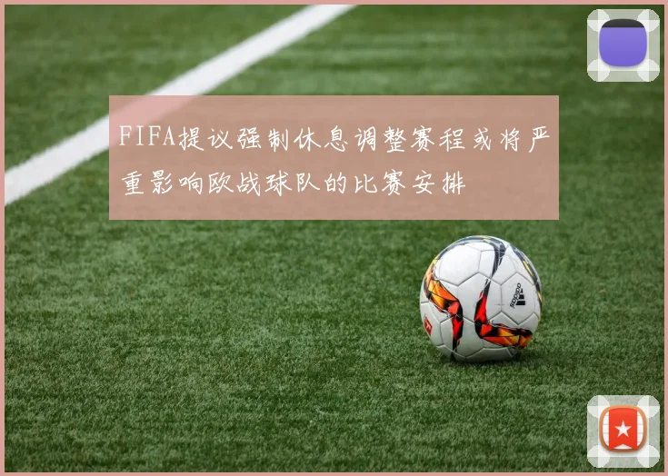 FIFA提议强制休息调整赛程或将严重影响欧战球队的比赛安排