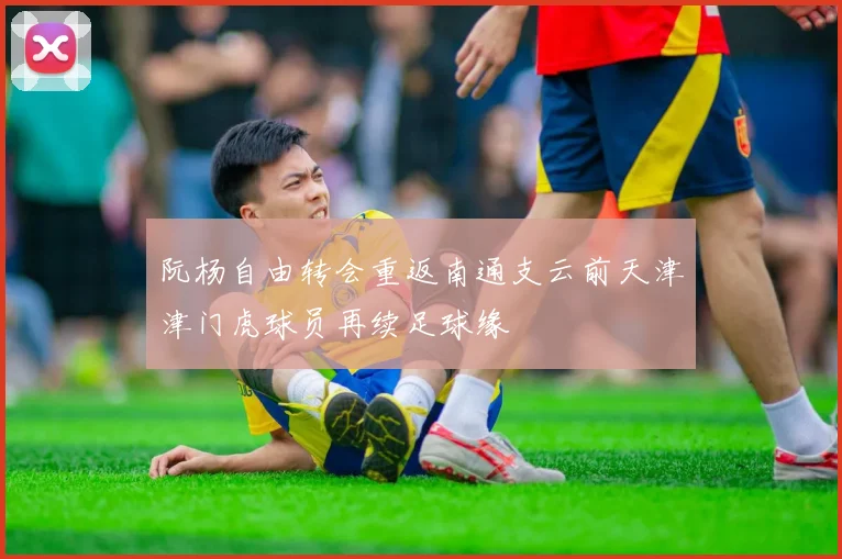 阮杨自由转会重返南通支云前天津津门虎球员再续足球缘