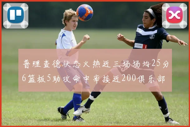 普理查德状态火热近三场场均25分6篮板5助攻命中率接近200俱乐部