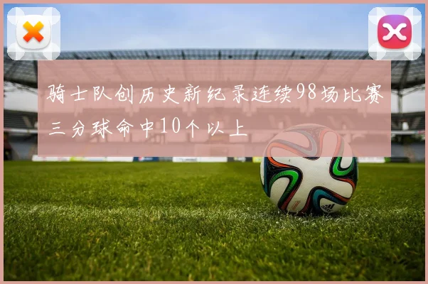 骑士队创历史新纪录连续98场比赛三分球命中10个以上