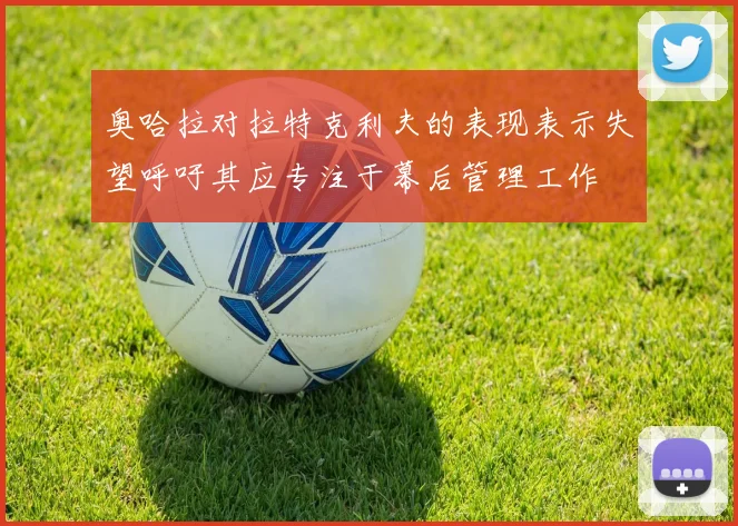 奥哈拉对拉特克利夫的表现表示失望呼吁其应专注于幕后管理工作