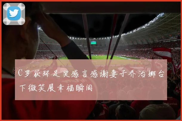 C罗获环足奖感言感谢妻子乔治娜台下微笑展幸福瞬间