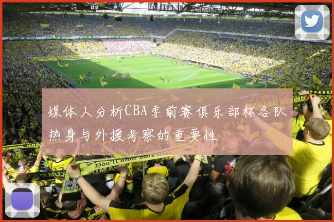 媒体人分析CBA季前赛俱乐部杯各队热身与外援考察的重要性