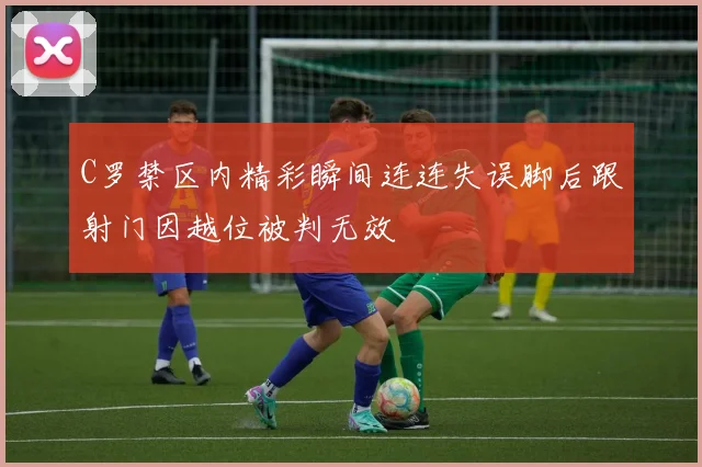 C罗禁区内精彩瞬间连连失误脚后跟射门因越位被判无效