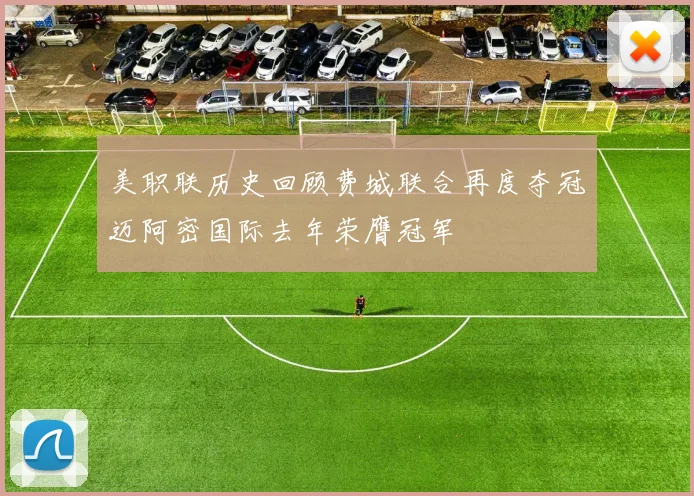美职联历史回顾费城联合再度夺冠迈阿密国际去年荣膺冠军
