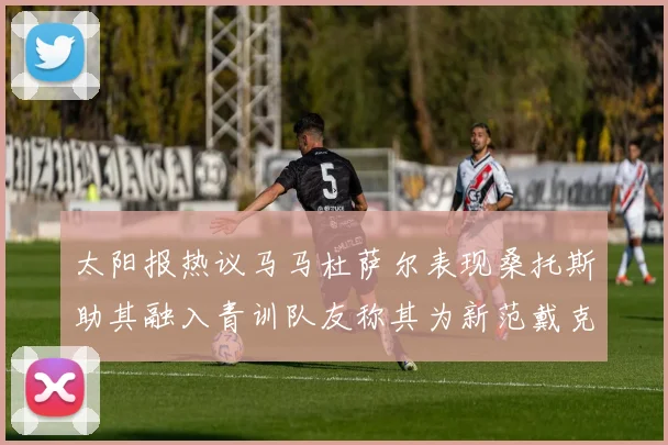 太阳报热议马马杜萨尔表现桑托斯助其融入青训队友称其为新范戴克