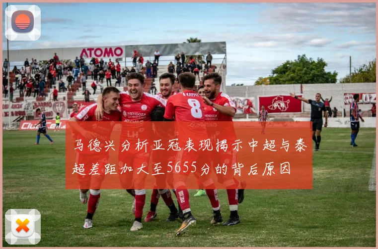 马德兴分析亚冠表现揭示中超与泰超差距加大至5655分的背后原因