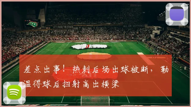 差点出事！热刺后场出球被断，勒温得球后扫射高出横梁