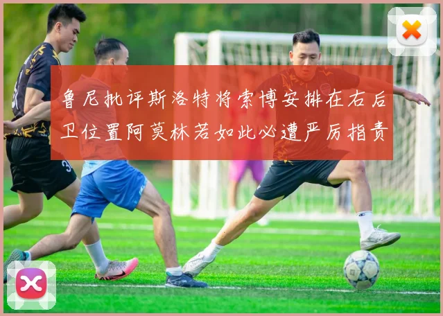 鲁尼批评斯洛特将索博安排在右后卫位置阿莫林若如此必遭严厉指责